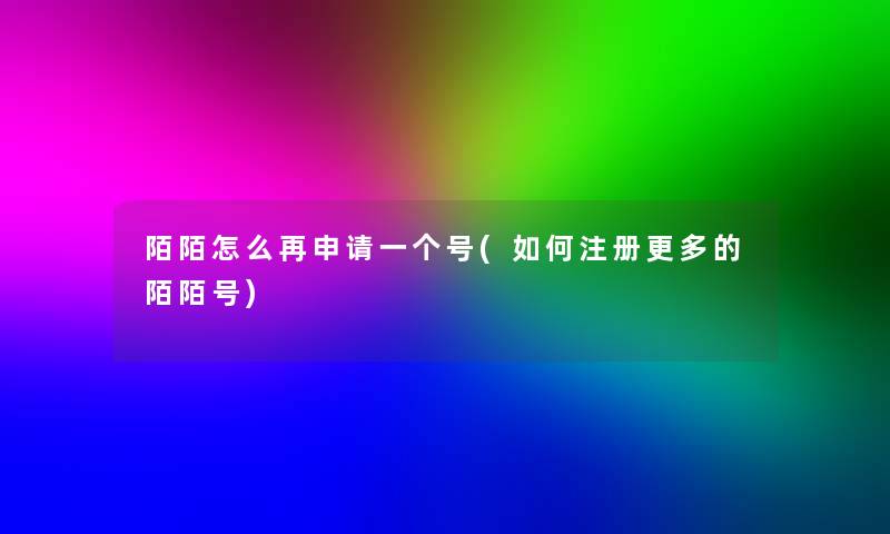 陌陌怎么再申请一个号(如何注册更多的陌陌号)