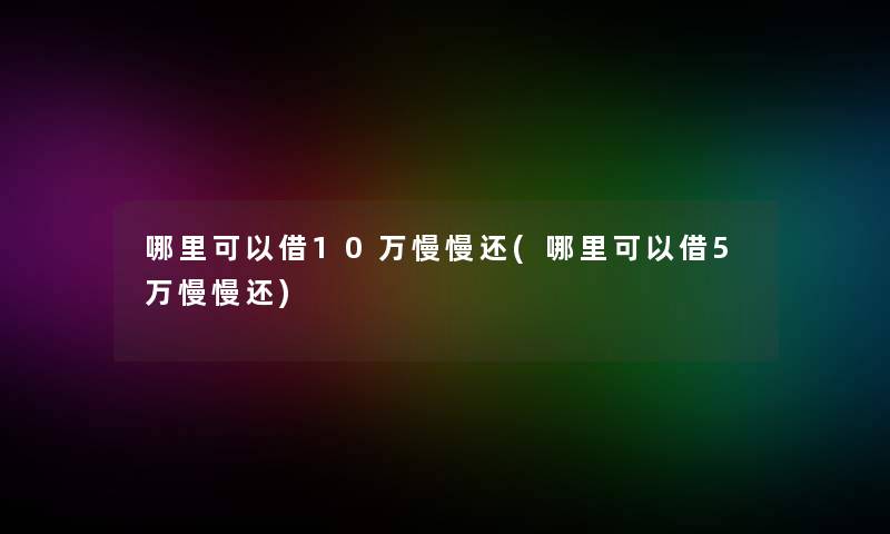 哪里可以借10万慢慢还(哪里可以借5万慢慢还)