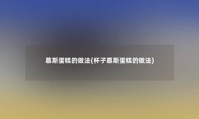 慕斯蛋糕的做法(杯子慕斯蛋糕的做法)