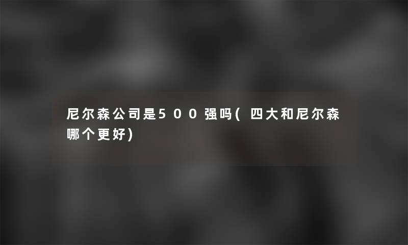 尼尔森公司是500强吗(四大和尼尔森哪个更好)