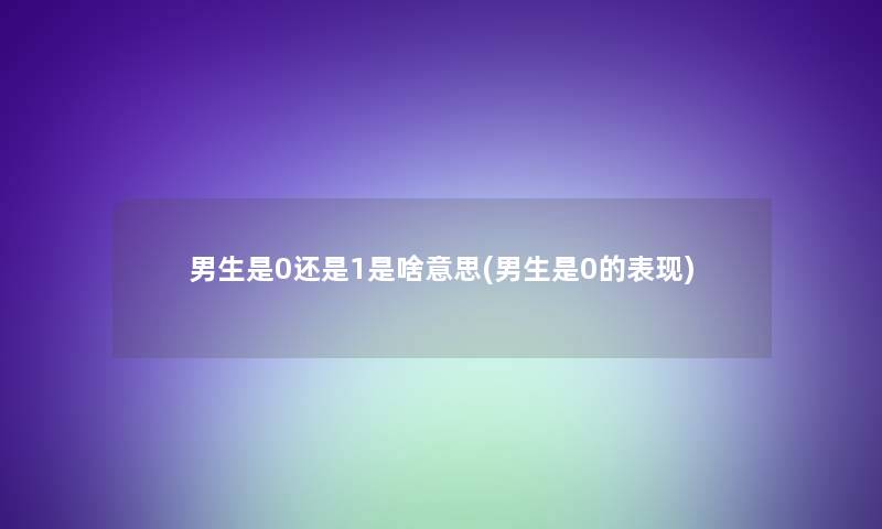 男生是0还是1是啥意思(男生是0的表现)