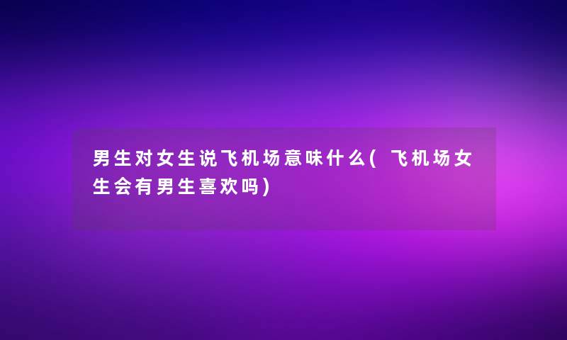 男生对女生说飞机场意味什么(飞机场女生会有男生喜欢吗)