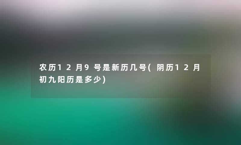 农历12月9号是新历几号(阴历12月初九阳历是多少)