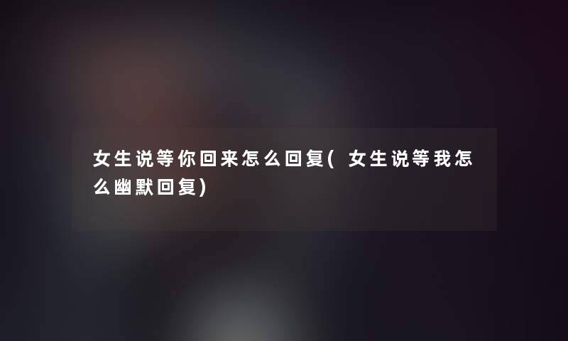 女生说等你回来怎么回复(女生说等我怎么幽默回复)