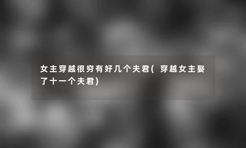 女主穿越很穷有好几个夫君(穿越女主娶了十一个夫君)