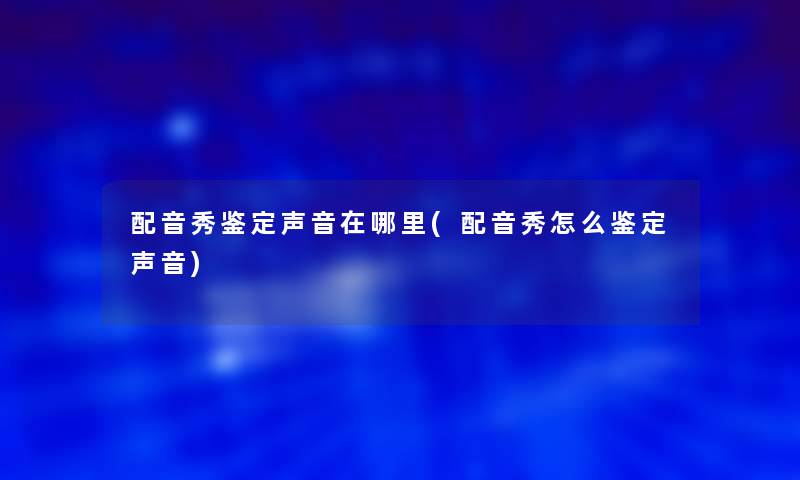 配音秀鉴定声音在哪里(配音秀怎么鉴定声音)