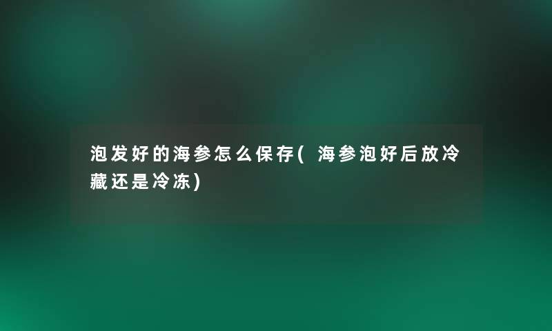 泡发好的海参怎么保存(海参泡好后放冷藏还是冷冻)