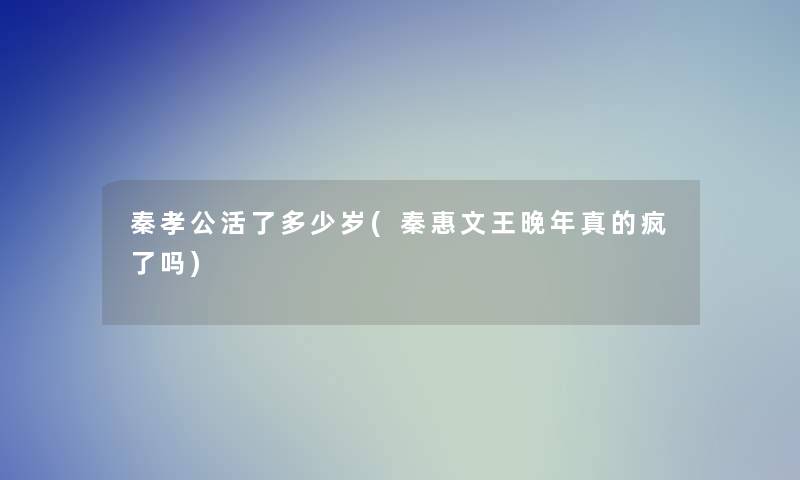 秦孝公活了多少岁(秦惠文王晚年真的疯了吗)
