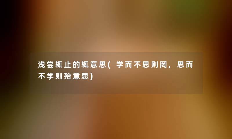 浅尝辄止的辄意思(学而不思则罔,思而不学则殆意思)
