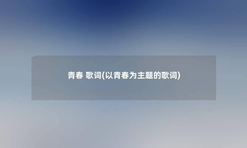 青春 歌词(以青春为主题的歌词)