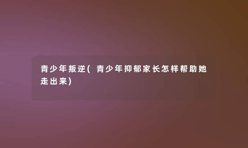 青少年叛逆(青少年抑郁家长怎样帮助她走出来)