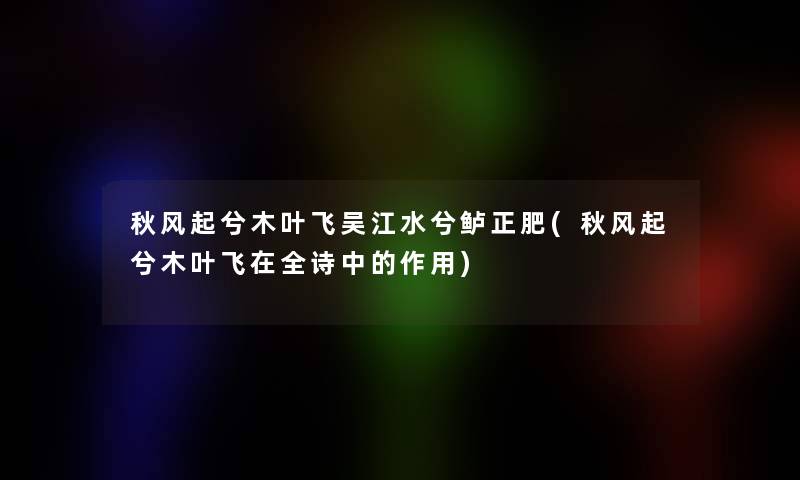秋风起兮木叶飞吴江水兮鲈正肥(秋风起兮木叶飞在全诗中的作用)