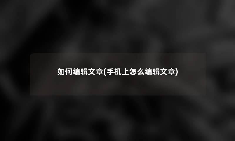 如何编辑文章(手机上怎么编辑文章)