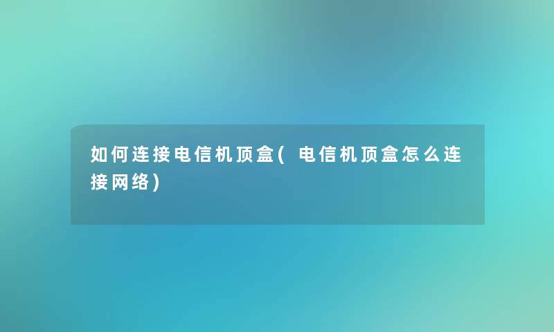 如何连接电信机顶盒(电信机顶盒怎么连接网络)