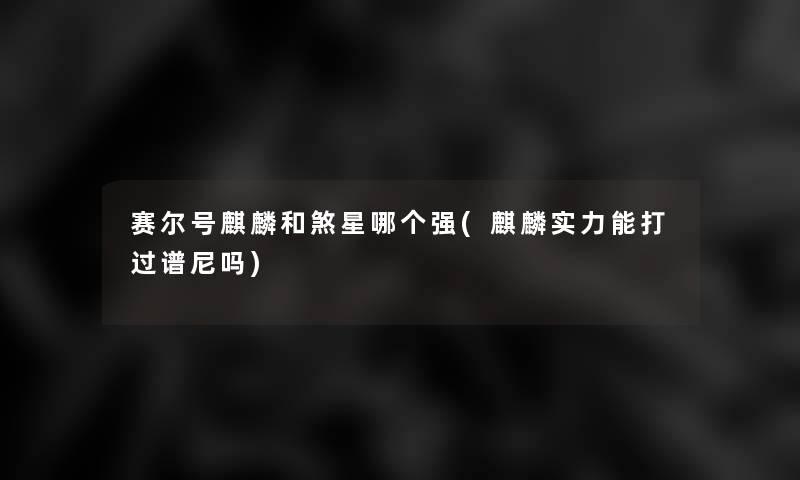 赛尔号麒麟和煞星哪个强(麒麟实力能打过谱尼吗)