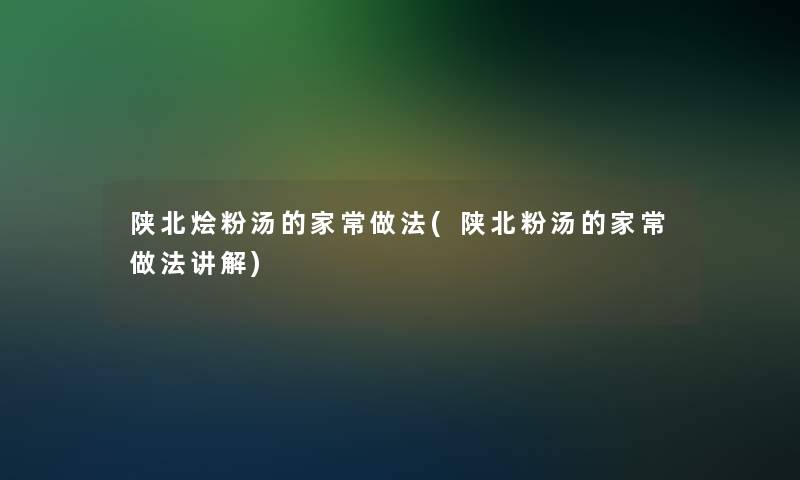 陕北烩粉汤的家常做法(陕北粉汤的家常做法讲解)