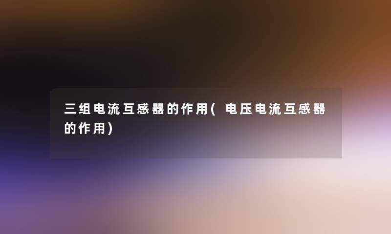 三组电流互感器的作用(电压电流互感器的作用)