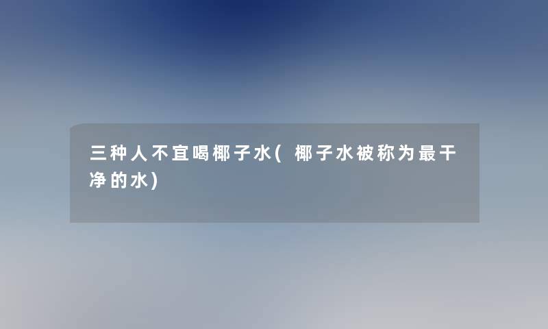 三种人不宜喝椰子水(椰子水被称为干净的水)