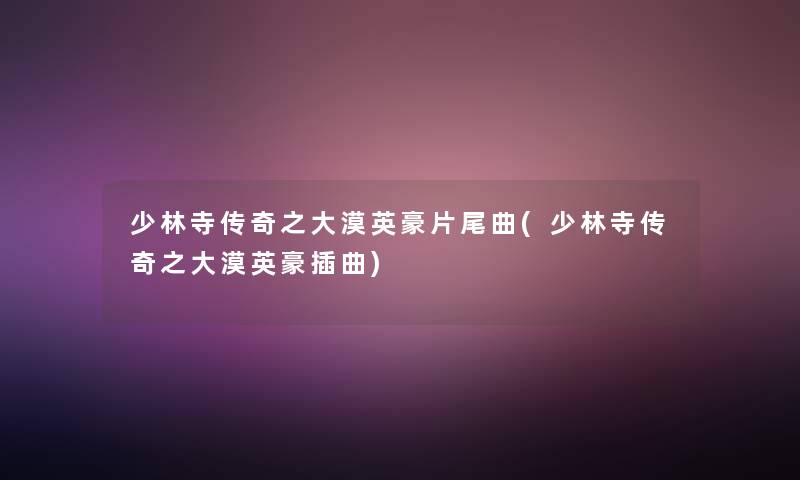少林寺传奇之大漠英豪片尾曲(少林寺传奇之大漠英豪插曲)