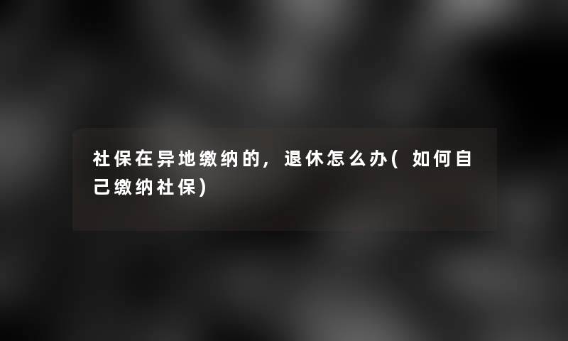 社保在异地缴纳的,退休怎么办(如何自己缴纳社保)