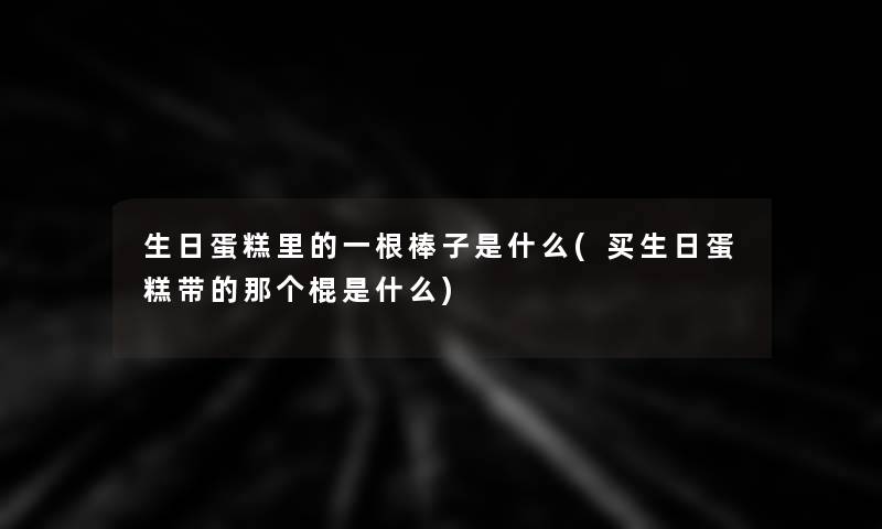 生日蛋糕里的一根棒子是什么(买生日蛋糕带的那个棍是什么)
