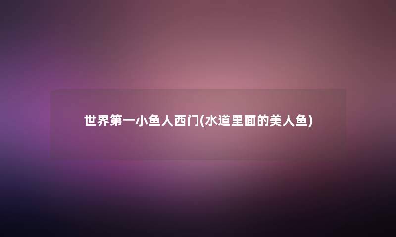 世界第一小鱼人西门(水道里面的美人鱼)