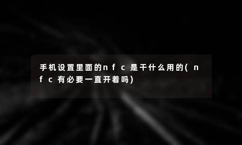 手机设置里面的nfc是干什么用的(nfc有必要一直开着吗)