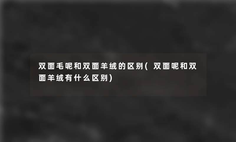 双面毛呢和双面羊绒的区别(双面呢和双面羊绒有什么区别)