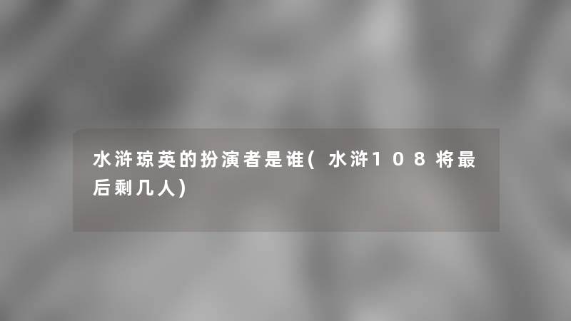 水浒琼英的扮演者是谁(水浒108将后剩几人)