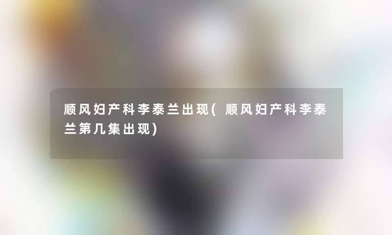 顺风妇产科李泰兰出现(顺风妇产科李泰兰第几集出现)