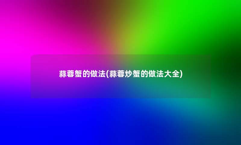 蒜蓉蟹的做法(蒜蓉炒蟹的做法大全)