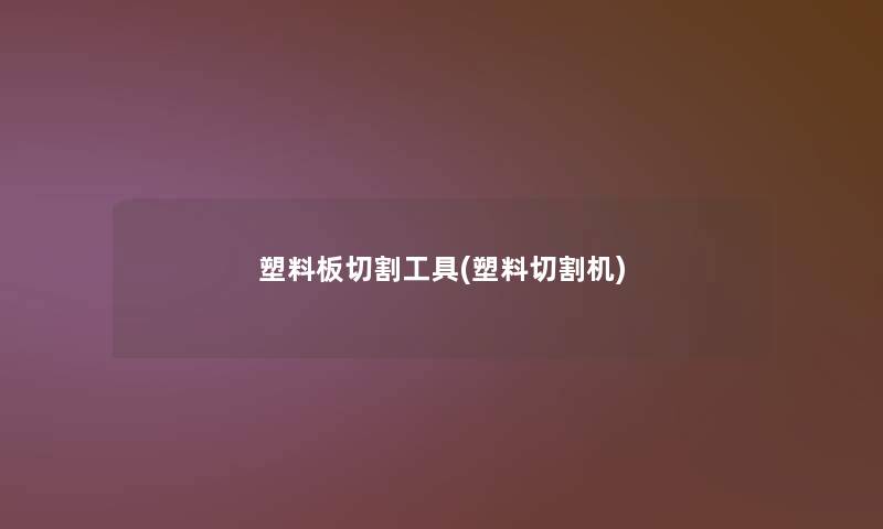 塑料板切割工具(塑料切割机)