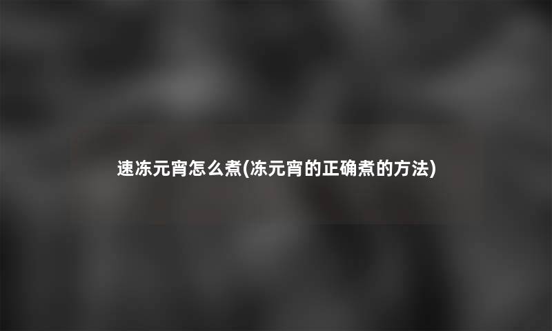 速冻元宵怎么煮(冻元宵的正确煮的方法)