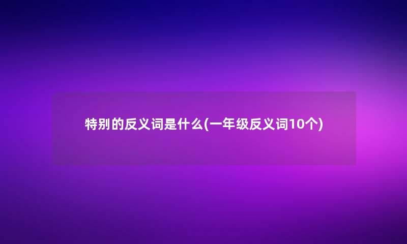 特别的反义词是什么(一年级反义词10个)