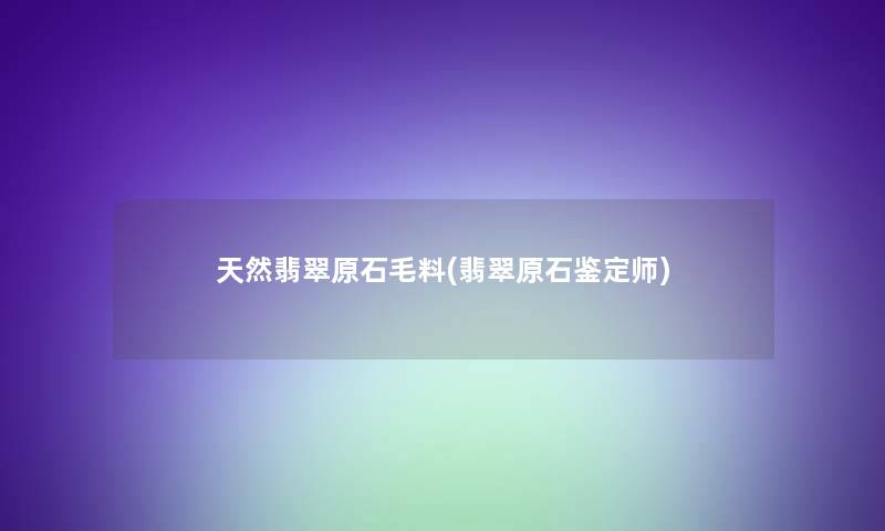 天然翡翠原石毛料(翡翠原石鉴定师)