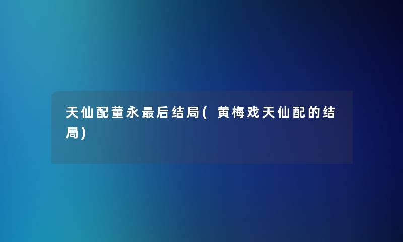 天仙配董永后结局(黄梅戏天仙配的结局)