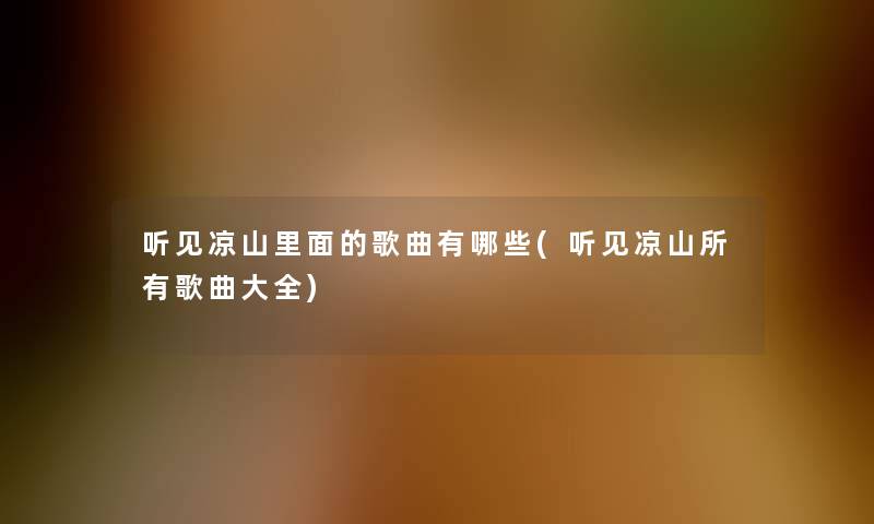 听见凉山里面的歌曲有哪些(听见凉山所有歌曲大全)
