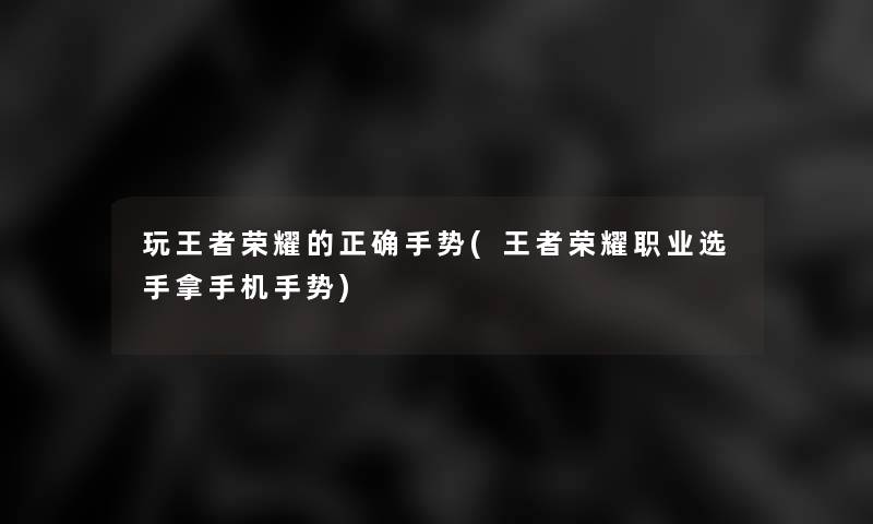 玩王者荣耀的正确手势(王者荣耀职业选手拿手机手势)