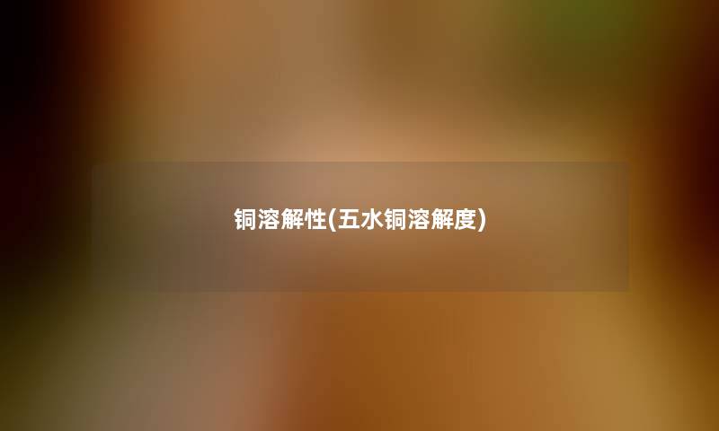 铜溶解性(五水铜溶解度)