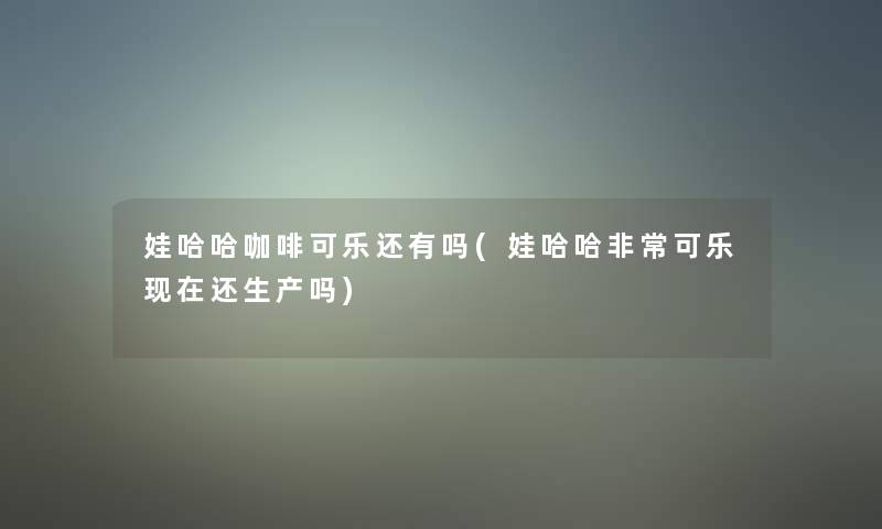 娃哈哈咖啡可乐还有吗(娃哈哈非常可乐现在还生产吗)