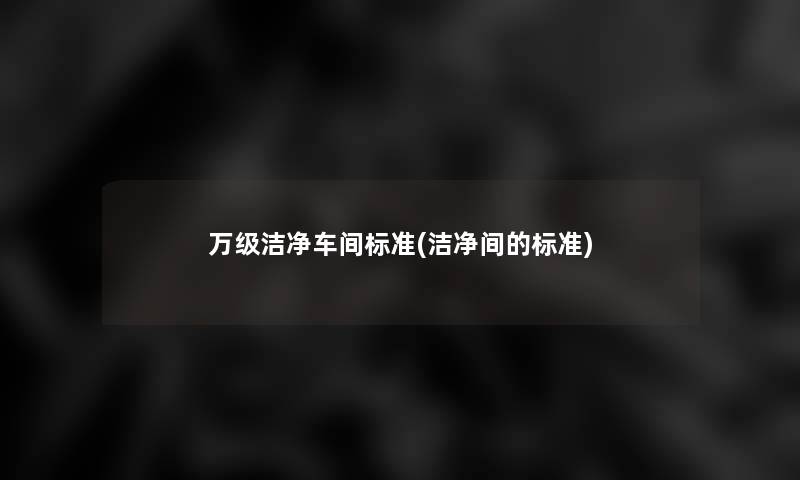 万级洁净车间标准(洁净间的标准)