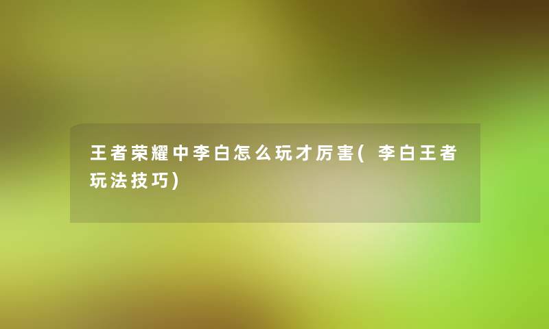 王者荣耀中李白怎么玩才厉害(李白王者玩法技巧)