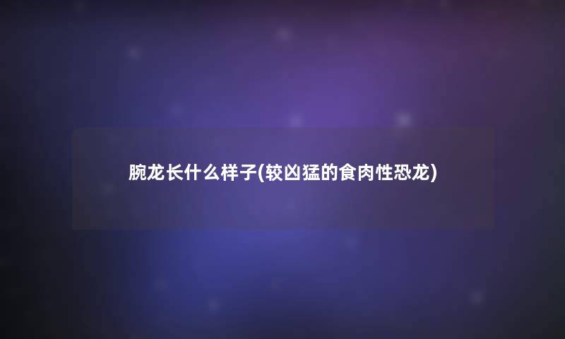 腕龙长什么样子(较凶猛的食肉性恐龙)