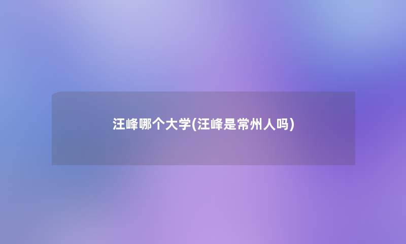 汪峰哪个大学(汪峰是常州人吗)