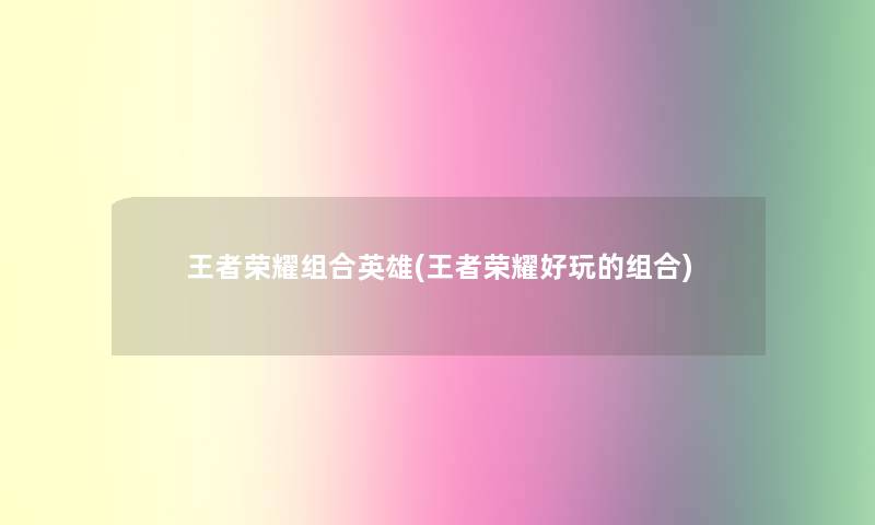 王者荣耀组合英雄(王者荣耀好玩的组合)