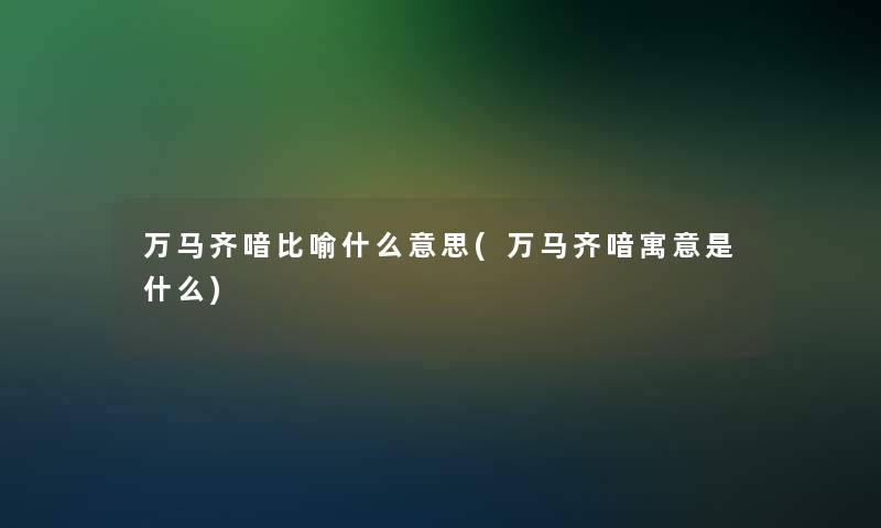万马齐喑比喻什么意思(万马齐喑寓意是什么)