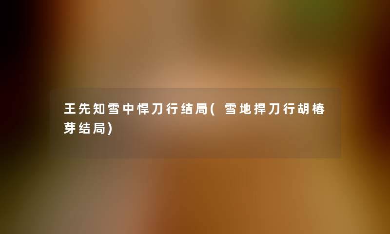 王先知雪中悍刀行结局(雪地捍刀行胡椿芽结局)