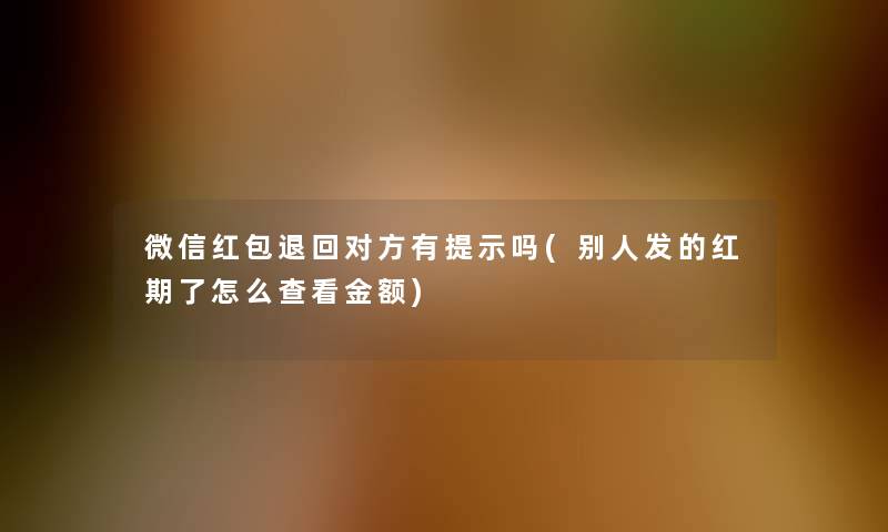 微信红包退回对方有提示吗(别人发的红期了怎么查看金额)