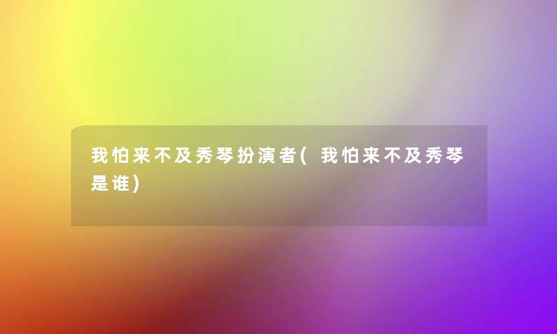 我怕来不及秀琴扮演者(我怕来不及秀琴是谁)