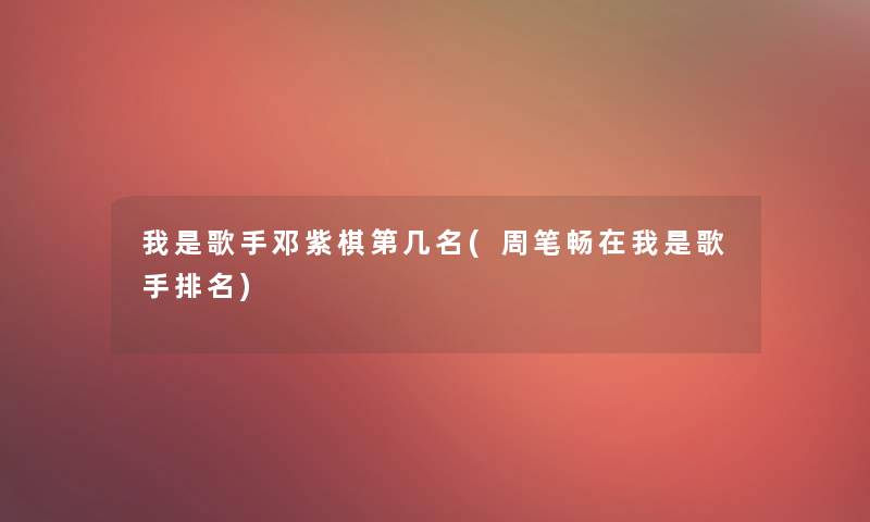 我是歌手邓紫棋第几名(周笔畅在我是歌手推荐)